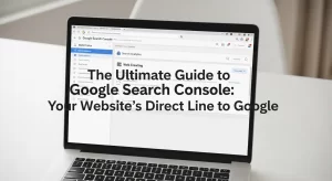 The Ultimate Guide to Google Search Console: Your Website’s Direct Line to Google