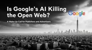 Is Google’s AI Killing the Open Web? What Publishers and Advertisers Need to Know